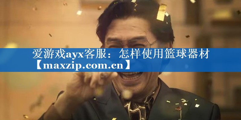 爱游戏ayx客服：怎样使用篮球器材