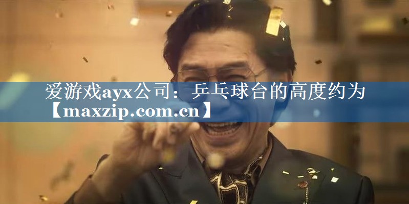 爱游戏ayx公司：乒乓球台的高度约为