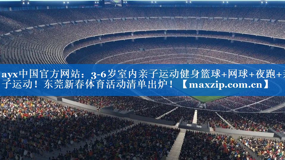 ayx中国官方网站：3-6岁室内亲子运动健身篮球+网球+夜跑+亲子运动！东莞新春体育活动清单出炉！