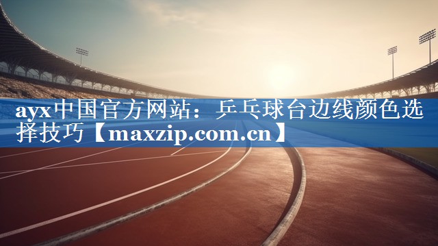 ayx中国官方网站：乒乓球台边线颜色选择技巧