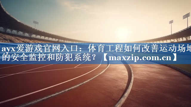 ayx爱游戏官网入口：体育工程如何改善运动场地的安全监控和防犯系统？