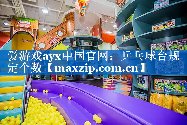 爱游戏ayx中国官网：乒乓球台规定个数