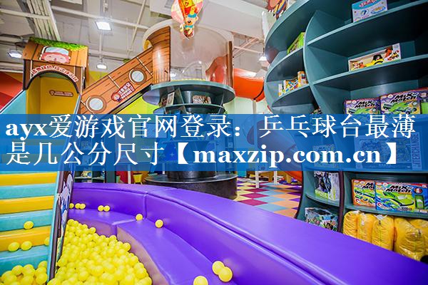 ayx爱游戏官网登录：乒乓球台最薄是几公分尺寸