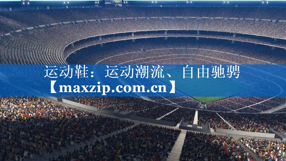 运动鞋：运动潮流、自由驰骋