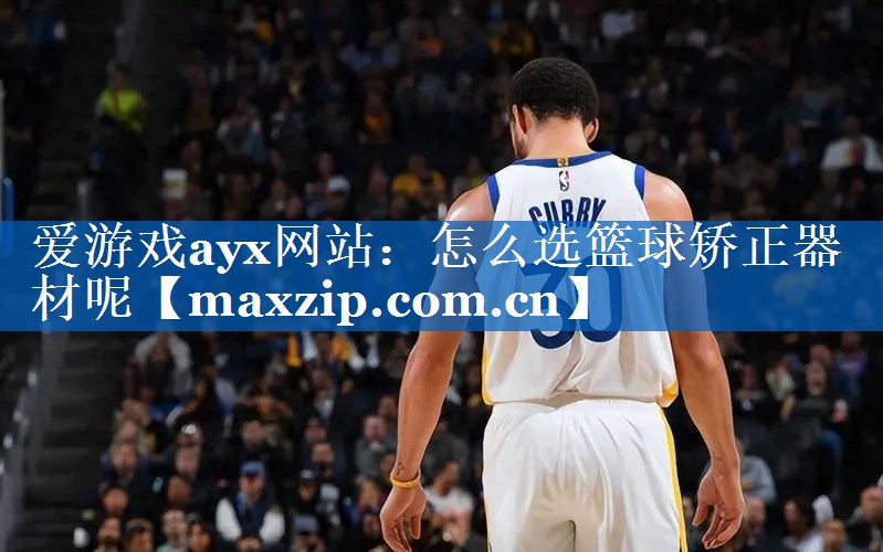 爱游戏ayx网站：怎么选篮球矫正器材呢