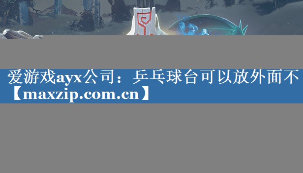 爱游戏ayx公司：乒乓球台可以放外面不