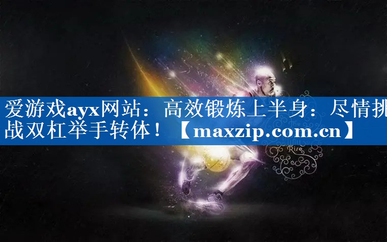 爱游戏ayx网站：高效锻炼上半身：尽情挑战双杠举手转体！