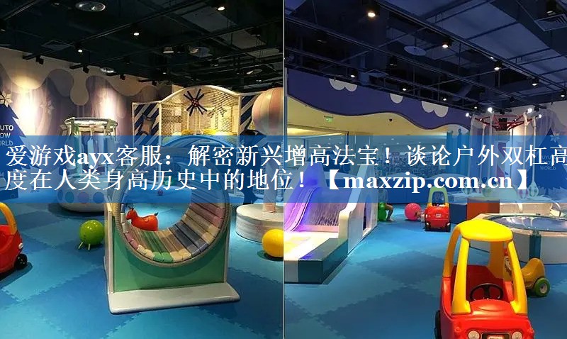 爱游戏ayx客服：解密新兴增高法宝！谈论户外双杠高度在人类身高历史中的地位！