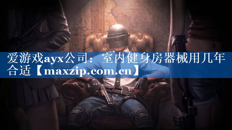 爱游戏ayx公司：室内健身房器械用几年合适