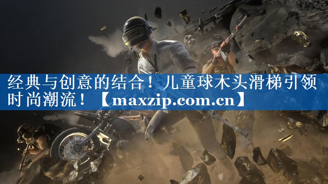 经典与创意的结合！儿童球木头滑梯引领时尚潮流！