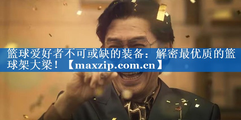 篮球爱好者不可或缺的装备：解密最优质的篮球架大梁！