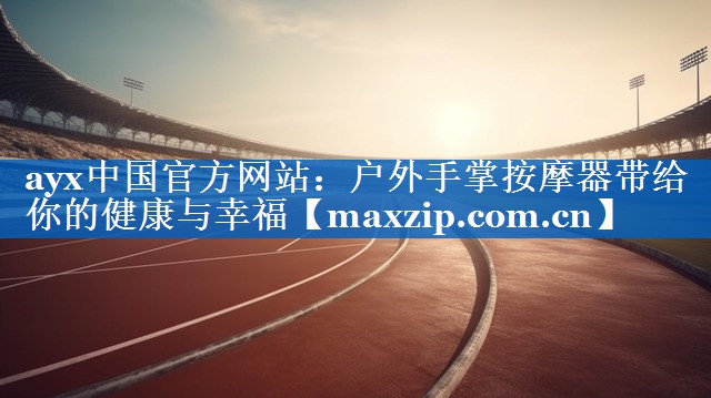 ayx中国官方网站：户外手掌按摩器带给你的健康与幸福