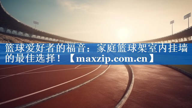 篮球爱好者的福音：家庭篮球架室内挂墙的最佳选择！