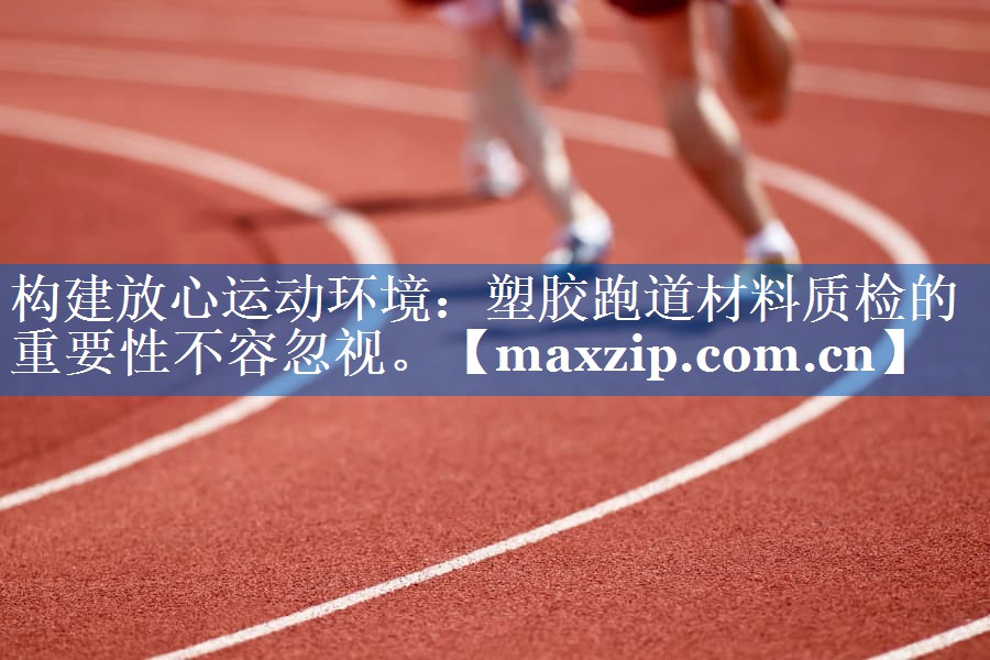 构建放心运动环境：塑胶跑道材料质检的重要性不容忽视。