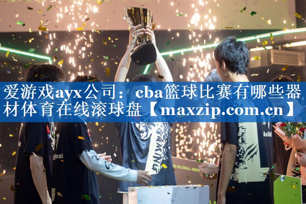 爱游戏ayx公司：cba篮球比赛有哪些器材体育在线滚球盘