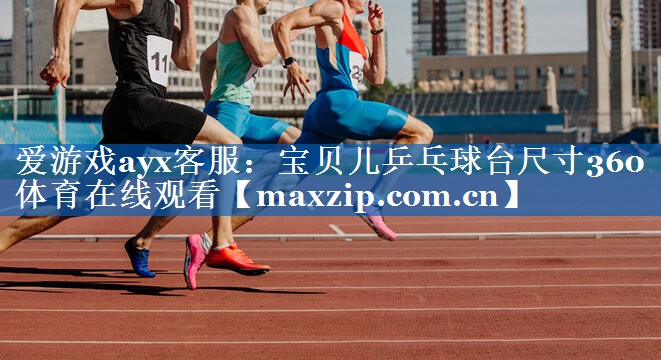 爱游戏ayx客服：宝贝儿乒乓球台尺寸360体育在线观看