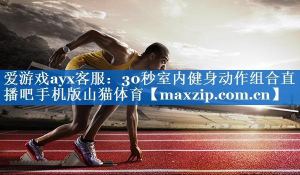 爱游戏ayx客服：30秒室内健身动作组合直播吧手机版山猫体育