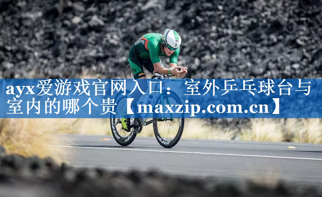 ayx爱游戏官网入口：室外乒乓球台与室内的哪个贵