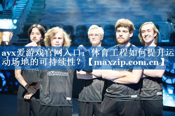 ayx爱游戏官网入口：体育工程如何提升运动场地的可持续性？
