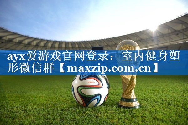ayx爱游戏官网登录：室内健身塑形微信群