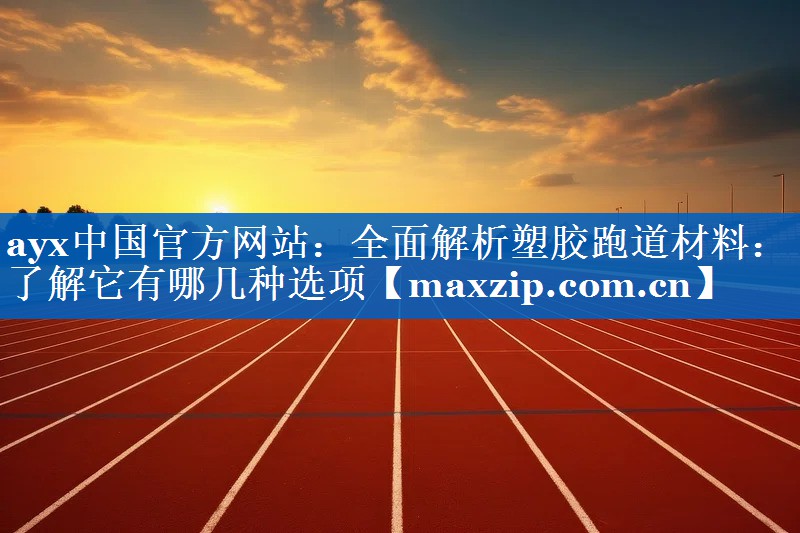 ayx中国官方网站：全面解析塑胶跑道材料：了解它有哪几种选项