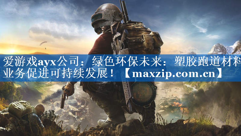 爱游戏ayx公司：绿色环保未来：塑胶跑道材料业务促进可持续发展！