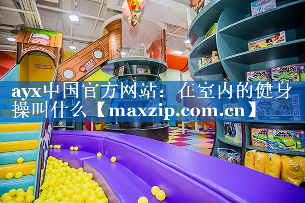 ayx中国官方网站：在室内的健身操叫什么