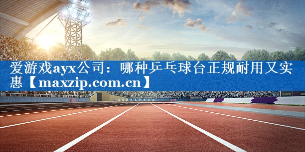 爱游戏ayx公司：哪种乒乓球台正规耐用又实惠