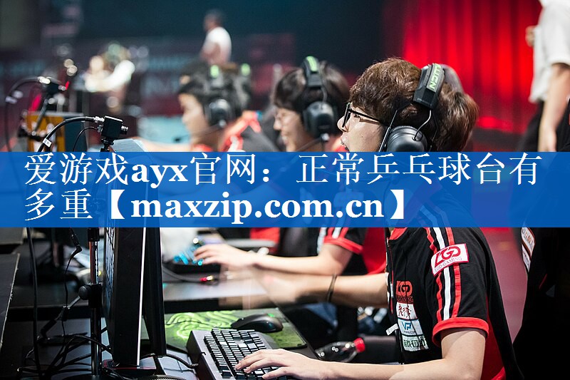 爱游戏ayx官网：正常乒乓球台有多重