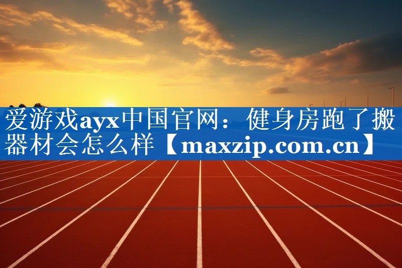 爱游戏ayx中国官网：健身房跑了搬器材会怎么样