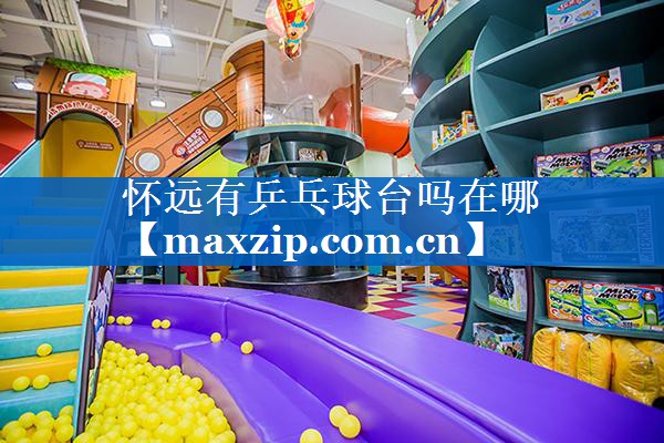 怀远有乒乓球台吗在哪