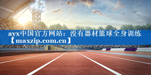 ayx中国官方网站：没有器材篮球全身训练