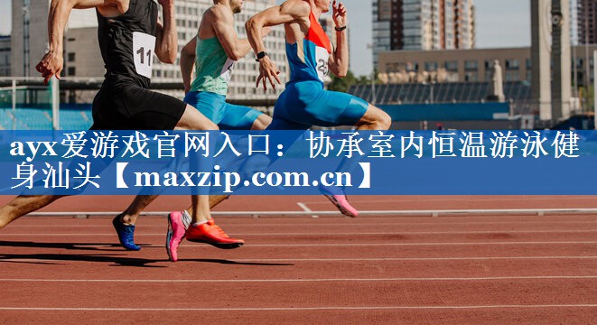 ayx爱游戏官网入口：协承室内恒温游泳健身汕头