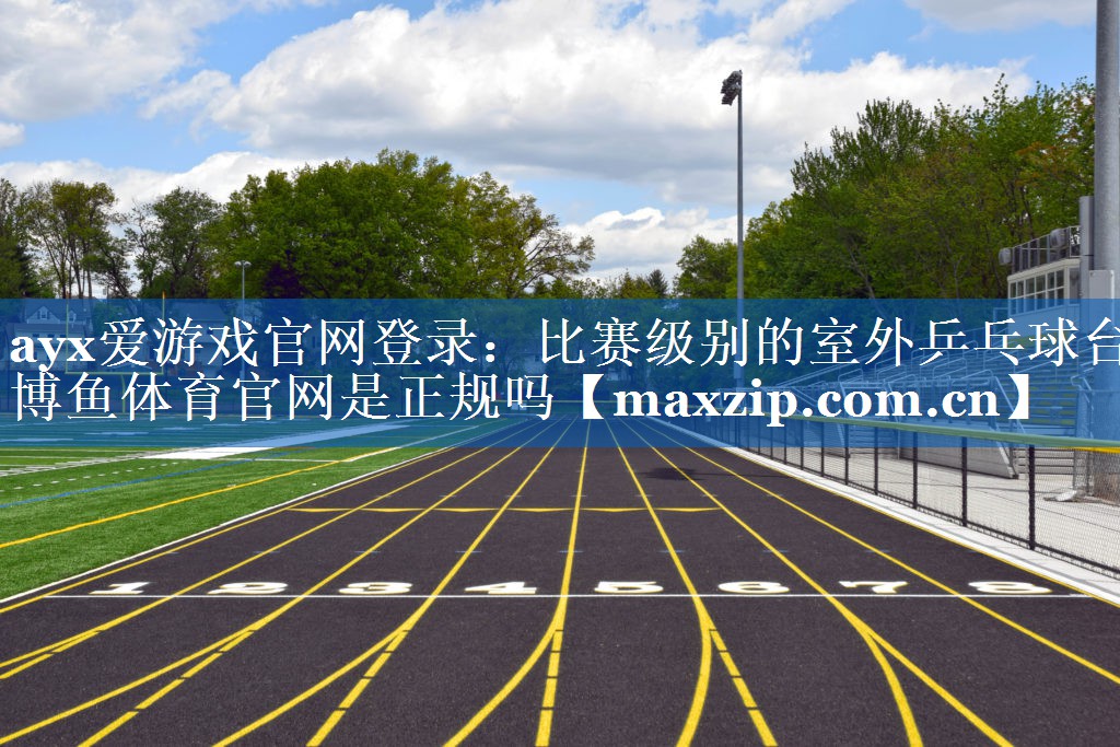 ayx爱游戏官网登录：比赛级别的室外乒乓球台博鱼体育官网是正规吗