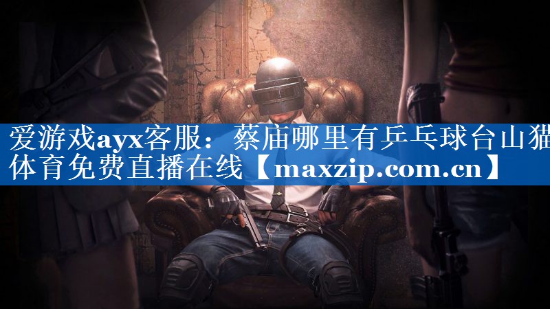 爱游戏ayx客服：蔡庙哪里有乒乓球台山猫体育免费直播在线
