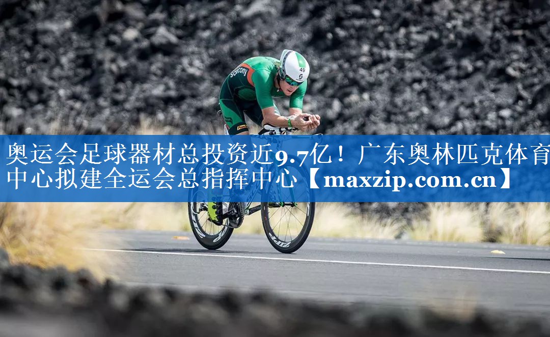 奥运会足球器材总投资近9.7亿！广东奥林匹克体育中心拟建全运会总指挥中心