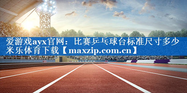 爱游戏ayx官网：比赛乒乓球台标准尺寸多少米乐体育下载