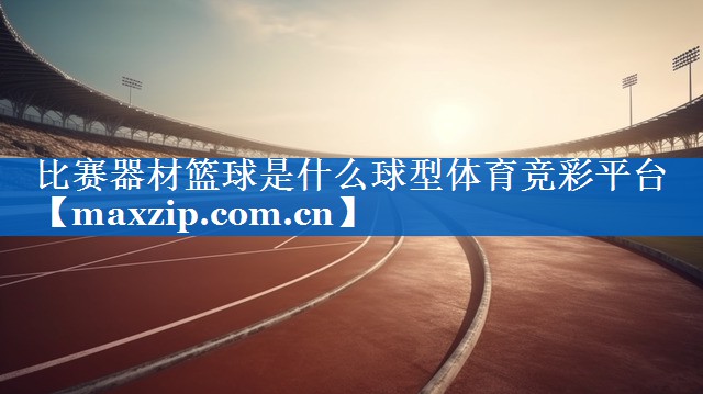 比赛器材篮球是什么球型体育竞彩平台
