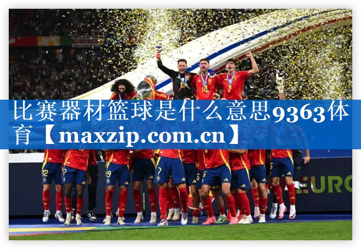 比赛器材篮球是什么意思9363体育