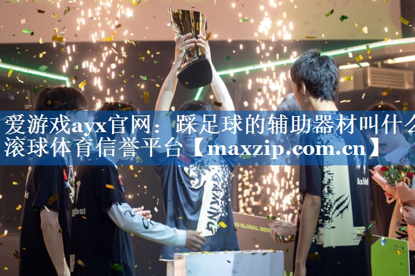 爱游戏ayx官网：踩足球的辅助器材叫什么滚球体育信誉平台