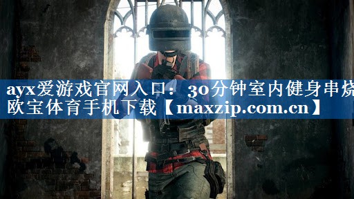 ayx爱游戏官网入口：30分钟室内健身串烧欧宝体育手机下载