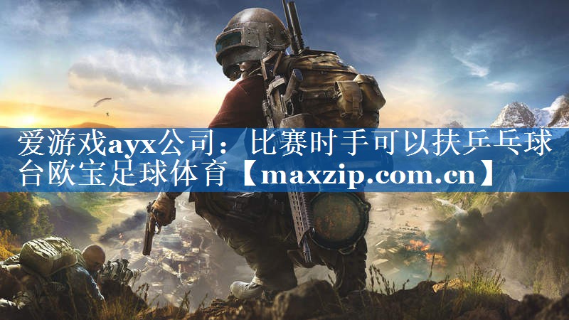爱游戏ayx公司：比赛时手可以扶乒乓球台欧宝足球体育
