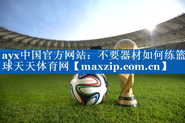 ayx中国官方网站：不要器材如何练篮球天天体育网