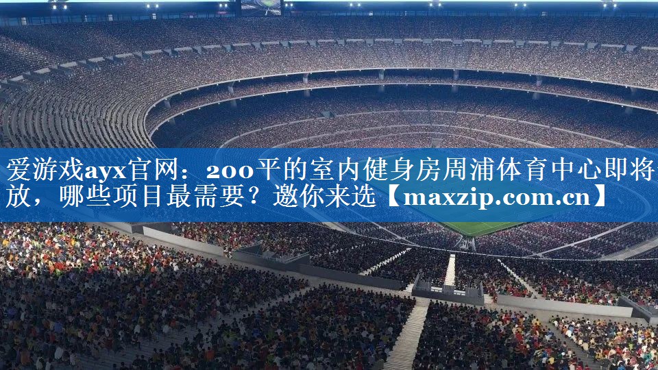 爱游戏ayx官网：200平的室内健身房周浦体育中心即将开放，哪些项目最需要？邀你来选