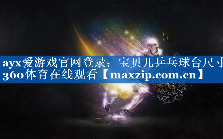 ayx爱游戏官网登录：宝贝儿乒乓球台尺寸360体育在线观看