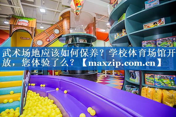 武术场地应该如何保养？学校体育场馆开放，您体验了么？