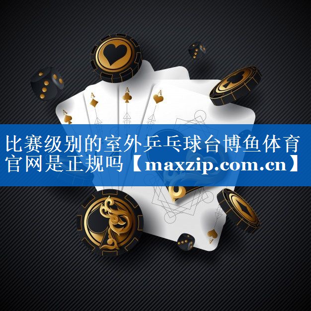 比赛级别的室外乒乓球台博鱼体育官网是正规吗