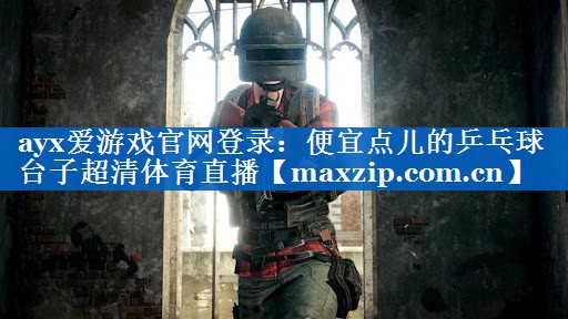 ayx爱游戏官网登录：便宜点儿的乒乓球台子超清体育直播