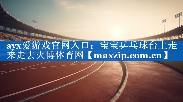 ayx爱游戏官网入口：宝宝乒乓球台上走来走去火博体育网