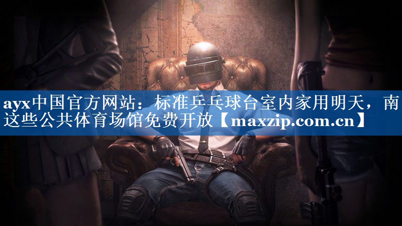 ayx中国官方网站：标准乒乓球台室内家用明天，南昌这些公共体育场馆免费开放